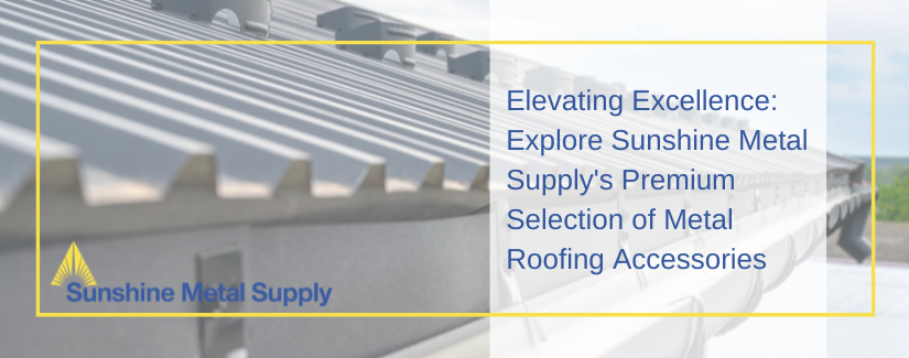 Elevating Excellence: Explore Sunshine Metal Supply's Premium Selection of Metal Roofing Accessories Blog Cover